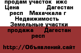 продам участок (ижс) › Цена ­ 450 000 - Дагестан респ., Махачкала г. Недвижимость » Земельные участки продажа   . Дагестан респ.